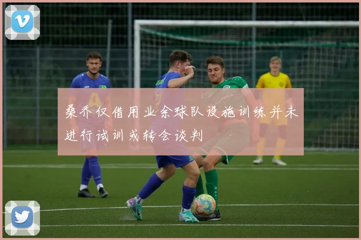 桑乔仅借用业余球队设施训练并未进行试训或转会谈判