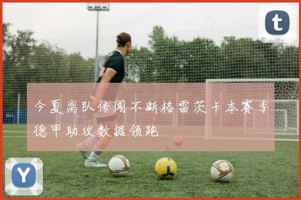 今夏离队传闻不断格雷茨卡本赛季德甲助攻数据领跑
