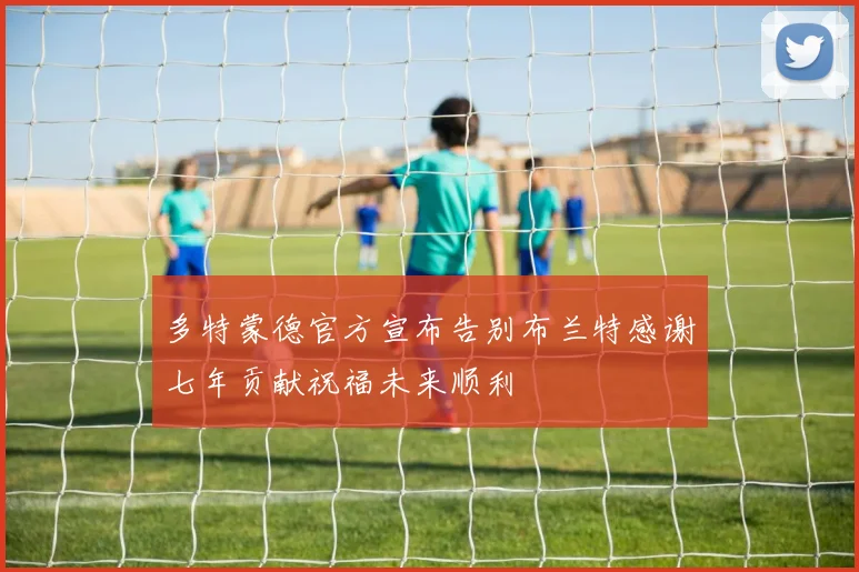 多特蒙德官方宣布告别布兰特感谢七年贡献祝福未来顺利