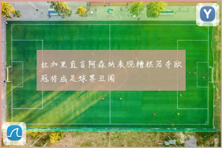 杜加里直言阿森纳表现糟糕若夺欧冠将成足球界丑闻