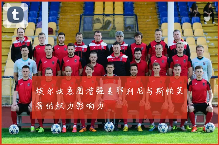 埃尔坎意图增强基耶利尼与斯帕莱蒂的权力影响力