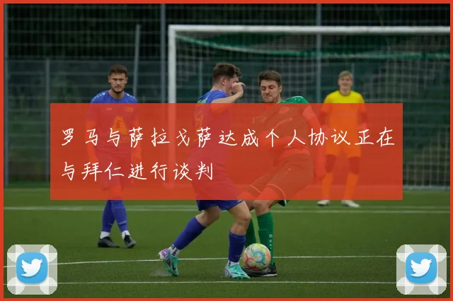 罗马与萨拉戈萨达成个人协议正在与拜仁进行谈判