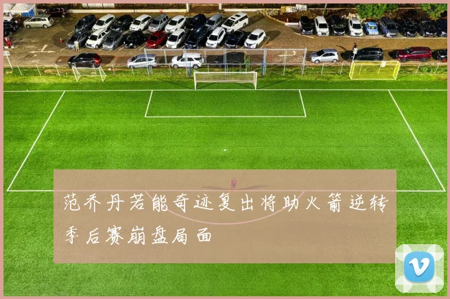 范乔丹若能奇迹复出将助火箭逆转季后赛崩盘局面