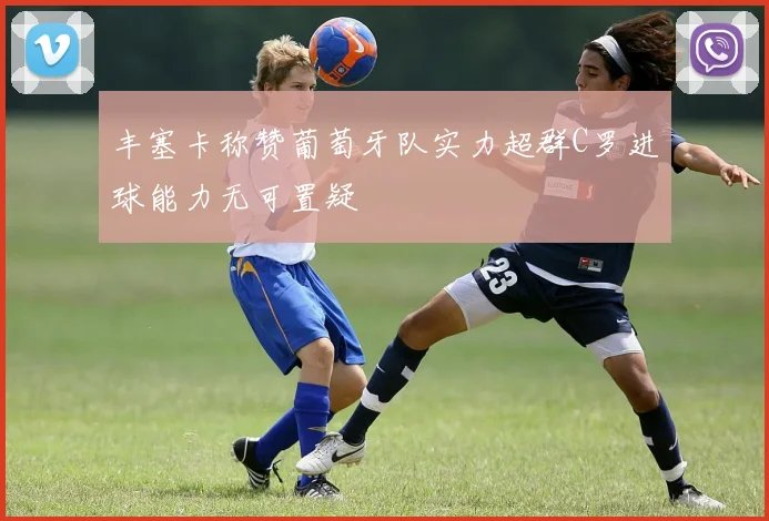 丰塞卡称赞葡萄牙队实力超群C罗进球能力无可置疑