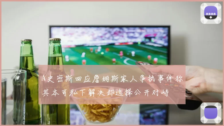 A史密斯回应詹姆斯家人争执事件称其本可私下解决却选择公开对峙