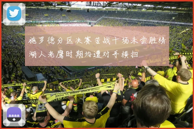 施罗德分区决赛苦战十场未尝胜绩湖人老鹰时期均遭对手横扫