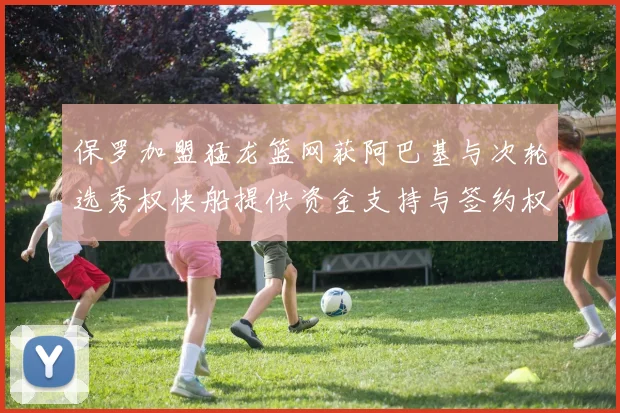 保罗加盟猛龙篮网获阿巴基与次轮选秀权快船提供资金支持与签约权