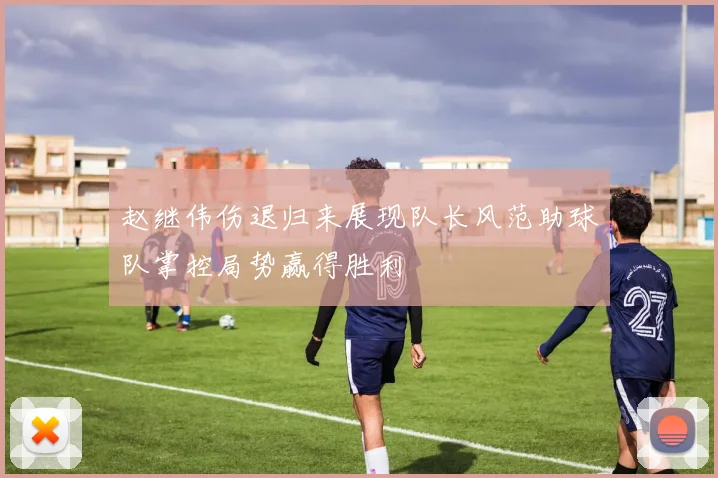 赵继伟伤退归来展现队长风范助球队掌控局势赢得胜利
