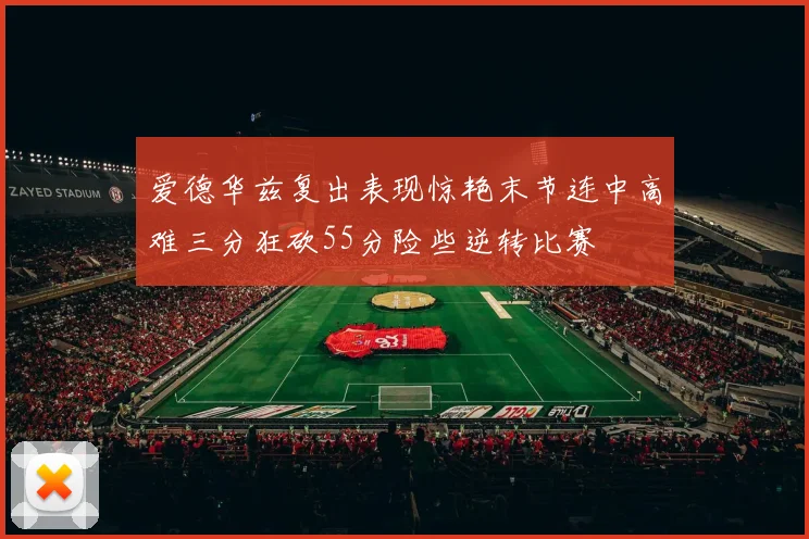 爱德华兹复出表现惊艳末节连中高难三分狂砍55分险些逆转比赛