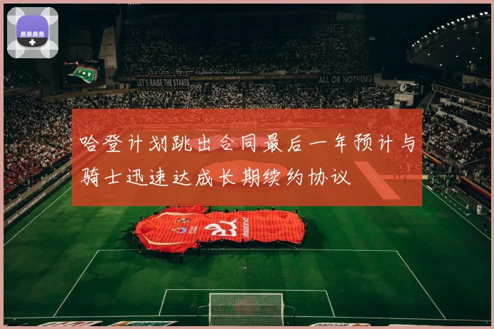 哈登计划跳出合同最后一年预计与骑士迅速达成长期续约协议
