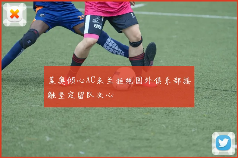 莱奥倾心AC米兰拒绝国外俱乐部接触坚定留队决心