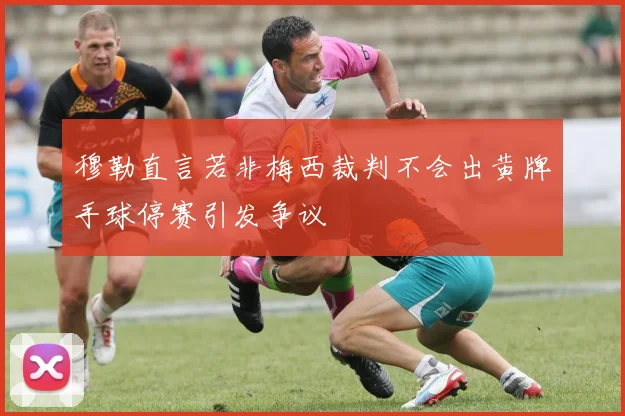 穆勒直言若非梅西裁判不会出黄牌手球停赛引发争议