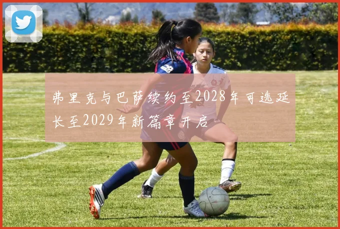 弗里克与巴萨续约至2028年可选延长至2029年新篇章开启
