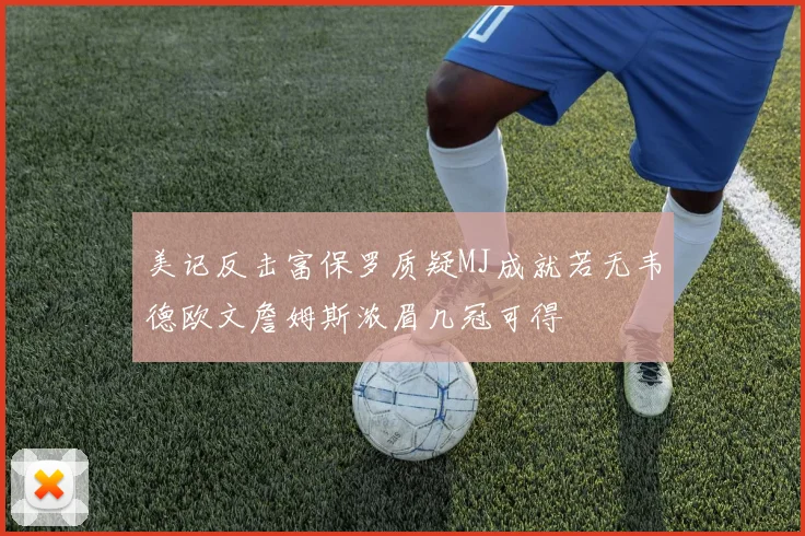美记反击富保罗质疑MJ成就若无韦德欧文詹姆斯浓眉几冠可得