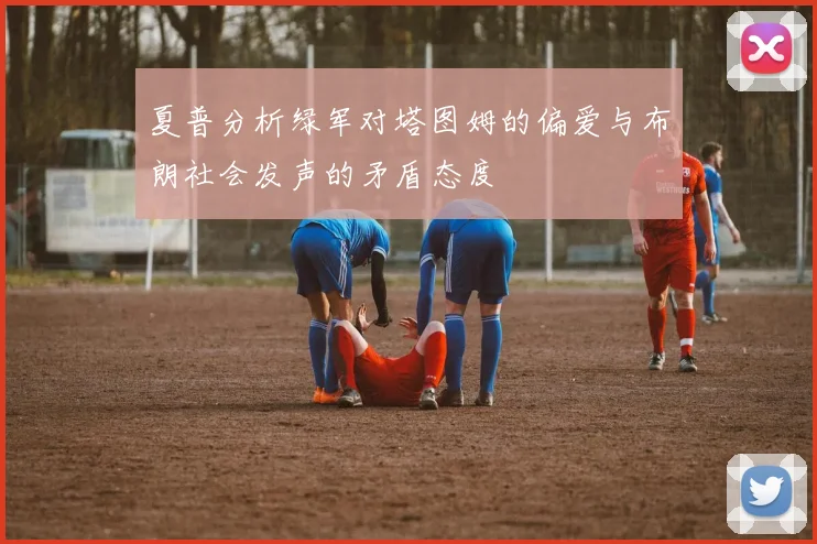 夏普分析绿军对塔图姆的偏爱与布朗社会发声的矛盾态度