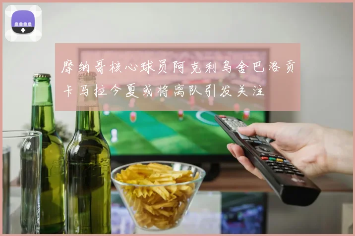 摩纳哥核心球员阿克利乌舍巴洛贡卡马拉今夏或将离队引发关注