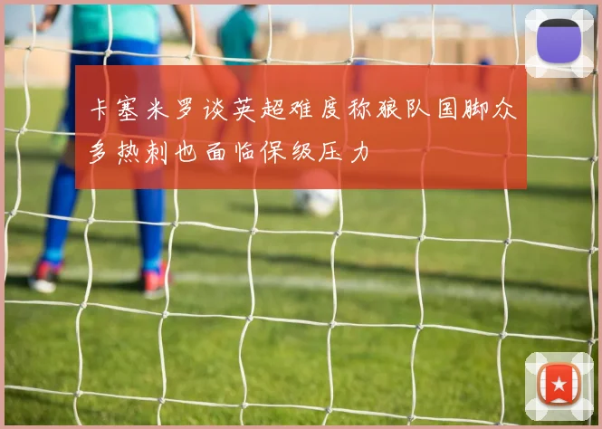 卡塞米罗谈英超难度称狼队国脚众多热刺也面临保级压力