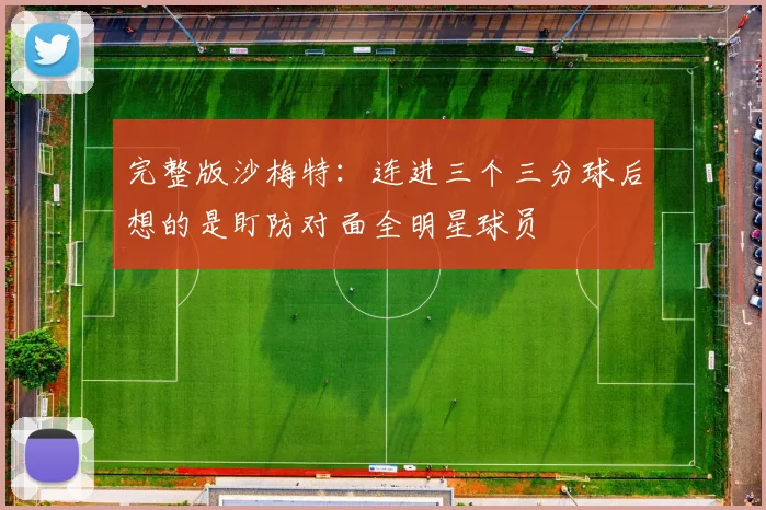 完整版沙梅特：连进三个三分球后想的是盯防对面全明星球员