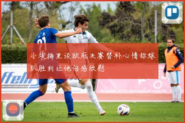 小埃梅里谈欧冠决赛替补心情称球队胜利让他倍感欣慰