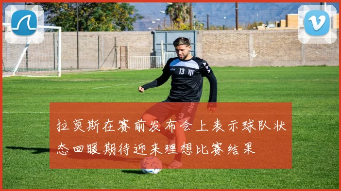 拉莫斯在赛前发布会上表示球队状态回暖期待迎来理想比赛结果