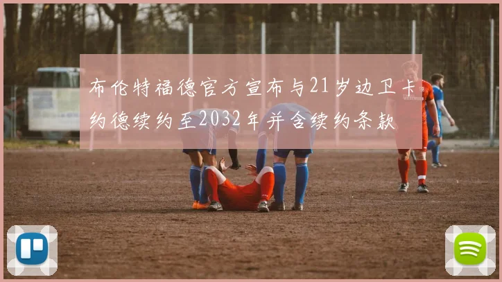 布伦特福德官方宣布与21岁边卫卡约德续约至2032年并含续约条款