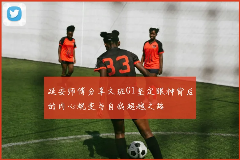 延安师傅分享文班G1坚定眼神背后的内心蜕变与自我超越之路