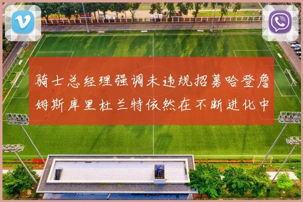 骑士总经理强调未违规招募哈登詹姆斯库里杜兰特依然在不断进化中
