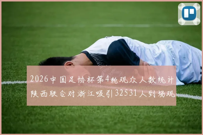 2026中国足协杯第4轮观众人数统计陕西联合对浙江吸引32531人到场观看